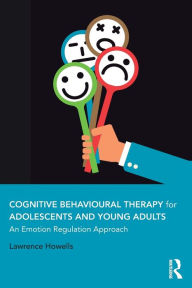 Title: Cognitive Behavioural Therapy for Adolescents and Young Adults: An Emotion Regulation Approach / Edition 1, Author: Lawrence Howells