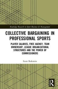 Title: Collective Bargaining in Professional Sports: Player Salaries, Free Agency, Team Ownership, League Organizational Structures and the Power of Commissioners / Edition 1, Author: Scott Bukstein