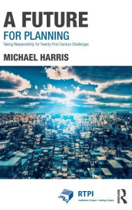 Title: A Future for Planning: Taking Responsibility for Twenty-First Century Challenges / Edition 1, Author: Michael Harris