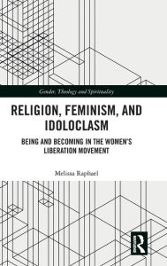 Title: Religion, Feminism, and Idoloclasm: Being and Becoming in the Women's Liberation Movement / Edition 1, Author: Melissa Raphael