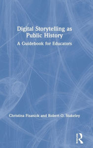 Title: Digital Storytelling as Public History: A Guidebook for Educators, Author: Christina Fisanick