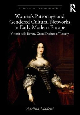 Women's Patronage and Gendered Cultural Networks in Early Modern Europe: Vittoria della Rovere, Grand Duchess of Tuscany / Edition 1