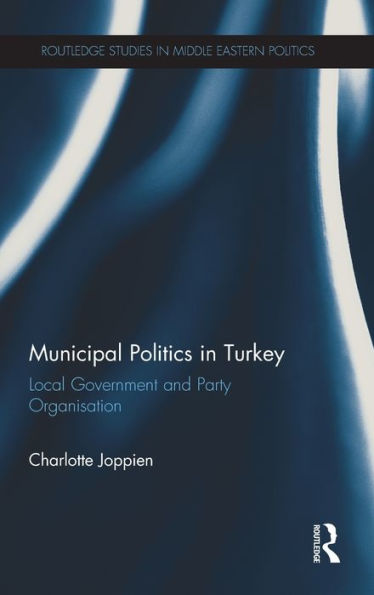 Municipal Politics in Turkey: Local Government and Party Organisation / Edition 1