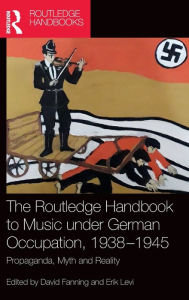 Title: The Routledge Handbook to Music under German Occupation, 1938-1945: Propaganda, Myth and Reality / Edition 1, Author: David Fanning