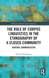 Title: The Role of Corpus Linguistics in the Ethnography of a Closed Community: Survival Communication / Edition 1, Author: Kieran Harrington