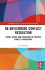 Re-Envisioning Conflict Resolution: Vision, Action and Evaluation in Creative Conflict Engagement / Edition 1