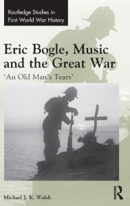 Title: Eric Bogle, Music and the Great War: 'An Old Man's Tears' / Edition 1, Author: Michael J. K. Walsh