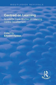 Title: Centred on Learning: Academic Case Studies on Learning Centre Development, Author: Edward Oyston