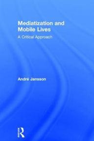 Title: Mediatization and Mobile Lives: A Critical Approach, Author: André Jansson