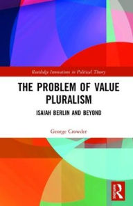 Title: The Problem of Value Pluralism: Isaiah Berlin and Beyond / Edition 1, Author: George Crowder