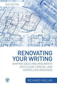 Title: Renovating Your Writing: Shaping Ideas and Arguments into Clear, Concise, and Compelling Messages / Edition 2, Author: Richard Kallan