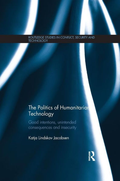 The Politics of Humanitarian Technology: Good Intentions, Unintended Consequences and Insecurity / Edition 1