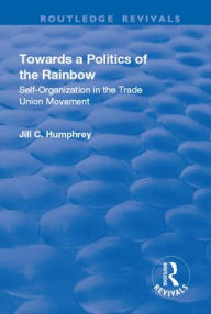 Title: Towards a Politics of the Rainbow: Self-Organization in the Trade Union Movement, Author: Jill C. Humphrey