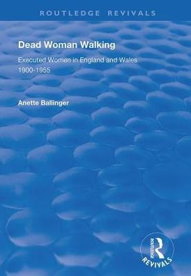 Dead Woman Walking: Executed Women England and Wales, 1900-55