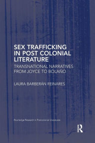 Title: Sex Trafficking in Postcolonial Literature: Transnational Narratives from Joyce to Bolaño, Author: Laura Barberán Reinares