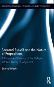 Title: Bertrand Russell and the Nature of Propositions: A History and Defence of the Multiple Relation Theory of Judgement / Edition 1, Author: Samuel Lebens