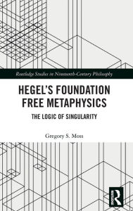 Title: Hegel's Foundation Free Metaphysics: The Logic of Singularity / Edition 1, Author: Gregory S. Moss