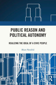 Title: Public Reason and Political Autonomy: Realizing the Ideal of a Civic People / Edition 1, Author: Blain Neufeld