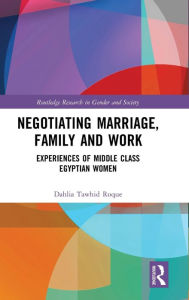 Title: Negotiating Marriage, Family and Work: Experiences of Middle Class Egyptian Women / Edition 1, Author: Dahlia Roque