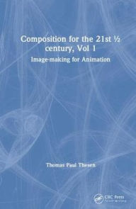 Title: Composition for the 21st ½ century, Vol 1: Image-making for Animation / Edition 1, Author: Thomas Paul Thesen