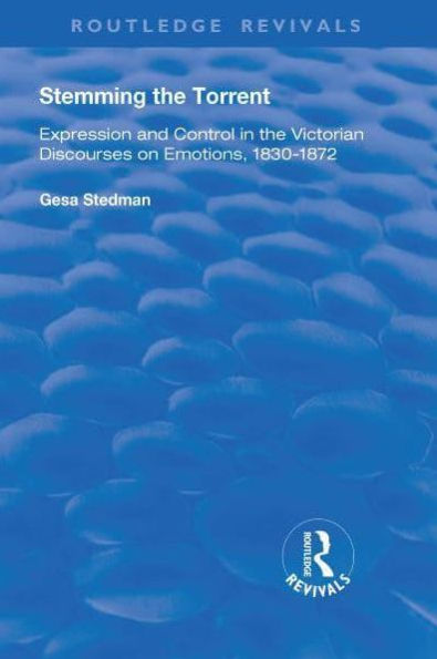 Stemming the Torrent: Expression and Control Victorian Discourses on Emotion, 1830-1872