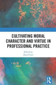 Title: Cultivating Moral Character and Virtue in Professional Practice / Edition 1, Author: David Carr