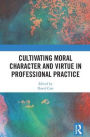 Cultivating Moral Character and Virtue in Professional Practice / Edition 1