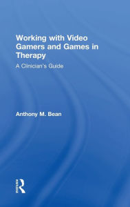 Title: Working with Video Gamers and Games in Therapy: A Clinician's Guide, Author: Anthony M. Bean