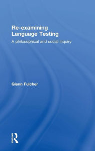 Title: Re-examining Language Testing: A Philosophical and Social Inquiry / Edition 1, Author: Glenn Fulcher