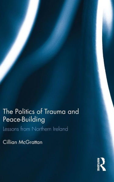 The Politics of Trauma and Peace-Building: Lessons from Northern Ireland / Edition 1