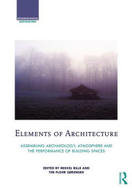 Title: Elements of Architecture: Assembling archaeology, atmosphere and the performance of building spaces / Edition 1, Author: Mikkel Bille