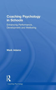 Title: Coaching Psychology in Schools: Enhancing Performance, Development and Wellbeing / Edition 1, Author: Mark Adams