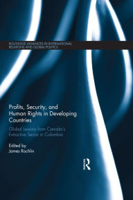 Title: Profits, Security, and Human Rights in Developing Countries: Global Lessons from Canada's Extractive Sector in Colombia / Edition 1, Author: James Rochlin