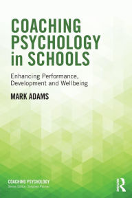 Title: Coaching Psychology in Schools: Enhancing Performance, Development and Wellbeing / Edition 1, Author: Mark Adams