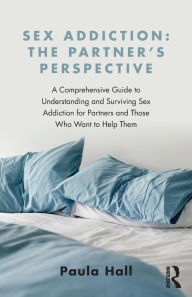 Title: Sex Addiction: The Partner's Perspective: A Comprehensive Guide to Understanding and Surviving Sex Addiction For Partners and Those Who Want to Help Them / Edition 1, Author: Paula Hall