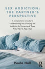 Sex Addiction: The Partner's Perspective: A Comprehensive Guide to Understanding and Surviving Sex Addiction For Partners and Those Who Want to Help Them / Edition 1