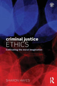 Title: Criminal Justice Ethics: Cultivating the moral imagination / Edition 1, Author: Sharon Hayes