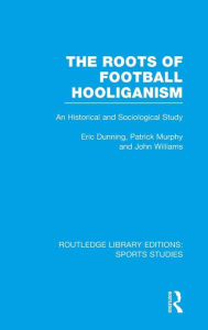 Title: The Roots of Football Hooliganism (RLE Sports Studies): An Historical and Sociological Study / Edition 1, Author: Eric Dunning