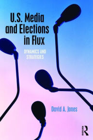 Title: U.S. Media and Elections in Flux: Dynamics and Strategies / Edition 1, Author: David A. Jones