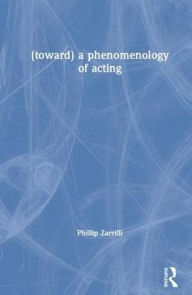 Title: (toward) a phenomenology of acting / Edition 1, Author: Phillip Zarrilli