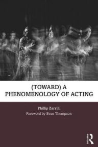 Title: (toward) a phenomenology of acting / Edition 1, Author: Phillip Zarrilli