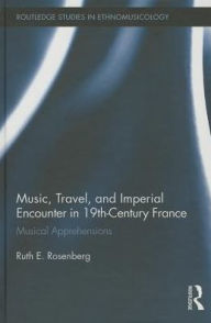 Title: Music, Travel, and Imperial Encounter in 19th-Century France: Musical Apprehensions, Author: Ruth Rosenberg