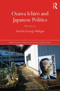 Title: Ozawa Ichiro and Japanese Politics: Old Versus New, Author: Aurelia George Mulgan