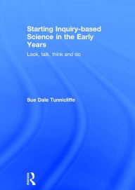 Title: Starting Inquiry-based Science in the Early Years: Look, talk, think and do / Edition 1, Author: Sue Dale Tunnicliffe