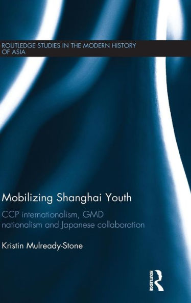 Mobilizing Shanghai Youth: CCP Internationalism, GMD Nationalism and Japanese Collaboration / Edition 1
