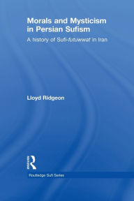 Title: Morals and Mysticism in Persian Sufism: A History of Sufi-Futuwwat in Iran, Author: Lloyd Ridgeon