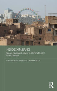 Title: Inside Xinjiang: Space, Place and Power in China's Muslim Far Northwest / Edition 1, Author: Anna Hayes