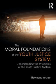 Title: The Moral Foundations of the Youth Justice System: Understanding the principles of the youth justice system / Edition 1, Author: Raymond Arthur