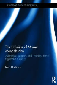 Title: The Ugliness of Moses Mendelssohn: Aesthetics, Religion & Morality in the Eighteenth Century, Author: Leah Hochman