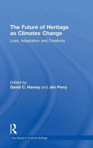 Title: The Future of Heritage as Climates Change: Loss, Adaptation and Creativity / Edition 1, Author: David Harvey